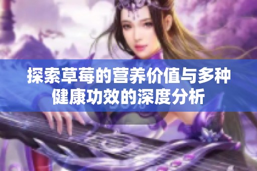探索草莓的营养价值与多种健康功效的深度分析
