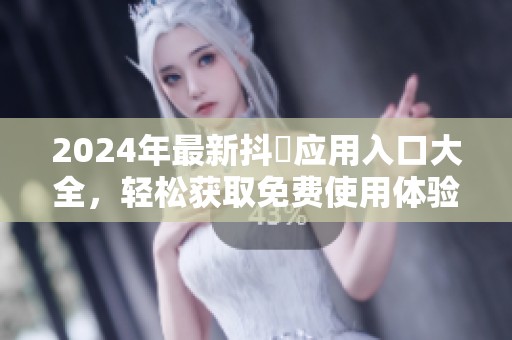 2024年最新抖抈应用入口大全，轻松获取免费使用体验
