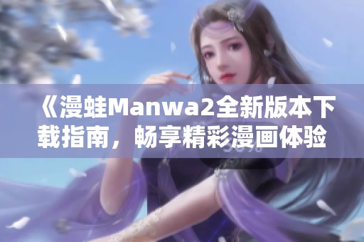 《漫蛙Manwa2全新版本下载指南，畅享精彩漫画体验》