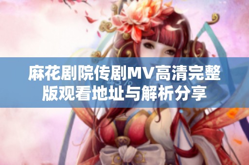 麻花剧院传剧MV高清完整版观看地址与解析分享
