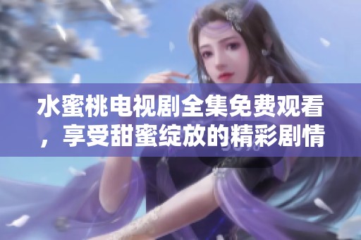 水蜜桃电视剧全集免费观看，享受甜蜜绽放的精彩剧情