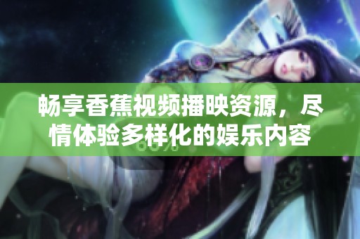畅享香蕉视频播映资源，尽情体验多样化的娱乐内容