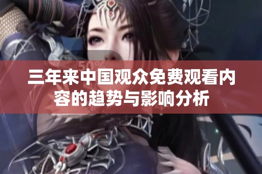 三年来中国观众免费观看内容的趋势与影响分析