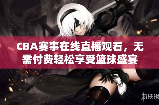 CBA赛事在线直播观看，无需付费轻松享受篮球盛宴