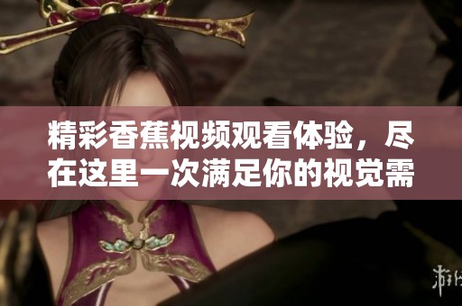 精彩香蕉视频观看体验，尽在这里一次满足你的视觉需求