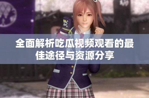 全面解析吃瓜视频观看的最佳途径与资源分享