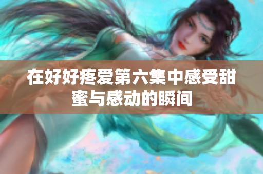 在好好疼爱第六集中感受甜蜜与感动的瞬间