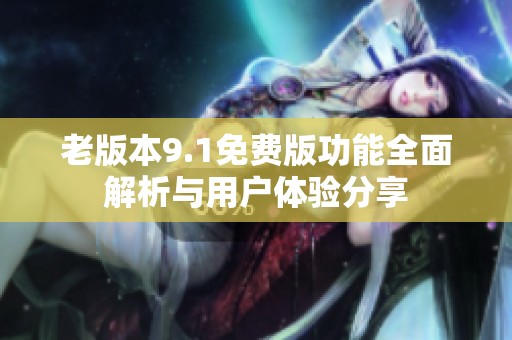 老版本9.1免费版功能全面解析与用户体验分享