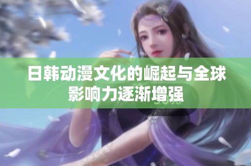 日韩动漫文化的崛起与全球影响力逐渐增强