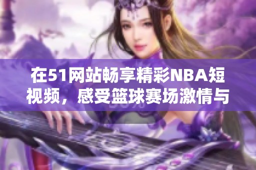在51网站畅享精彩NBA短视频，感受篮球赛场激情与魅力