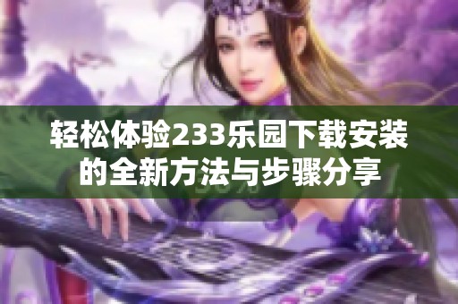 轻松体验233乐园下载安装的全新方法与步骤分享