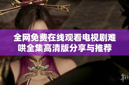 全网免费在线观看电视剧难哄全集高清版分享与推荐