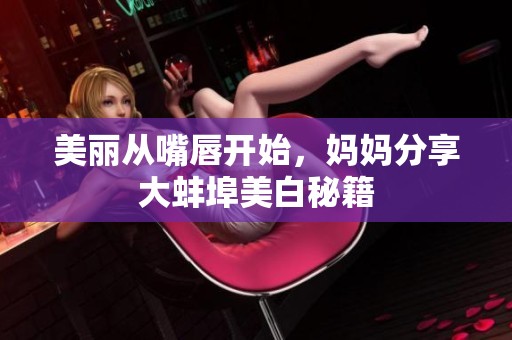 美丽从嘴唇开始，妈妈分享大蚌埠美白秘籍