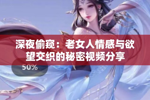 深夜偷窥：老女人情感与欲望交织的秘密视频分享