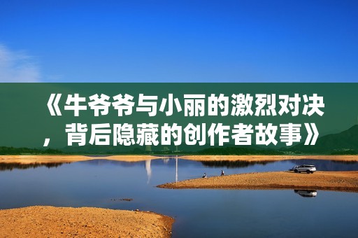《牛爷爷与小丽的激烈对决，背后隐藏的创作者故事》