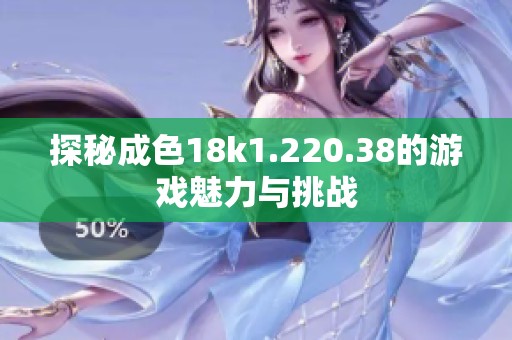 探秘成色18k1.220.38的游戏魅力与挑战