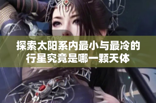 探索太阳系内最小与最冷的行星究竟是哪一颗天体