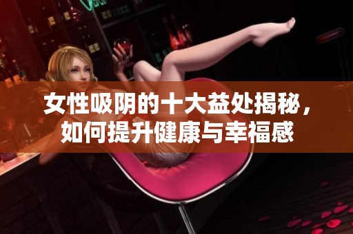 女性吸阴的十大益处揭秘，如何提升健康与幸福感