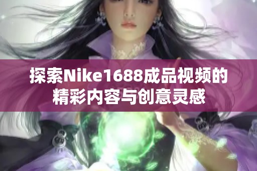 探索Nike1688成品视频的精彩内容与创意灵感