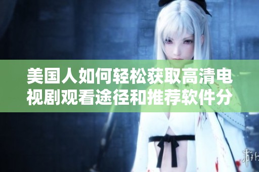 美国人如何轻松获取高清电视剧观看途径和推荐软件分享