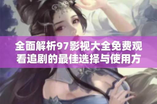 全面解析97影视大全免费观看追剧的最佳选择与使用方法