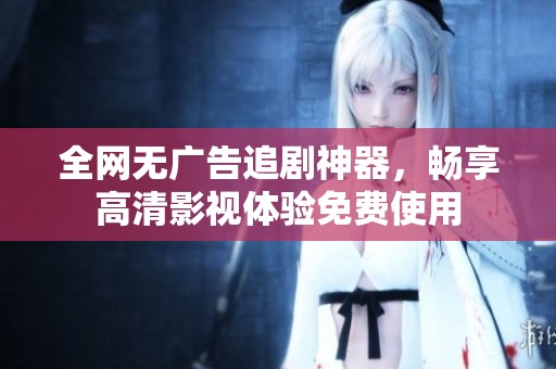 全网无广告追剧神器，畅享高清影视体验免费使用