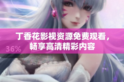 丁香花影视资源免费观看，畅享高清精彩内容