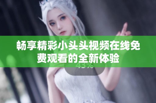 畅享精彩小头头视频在线免费观看的全新体验