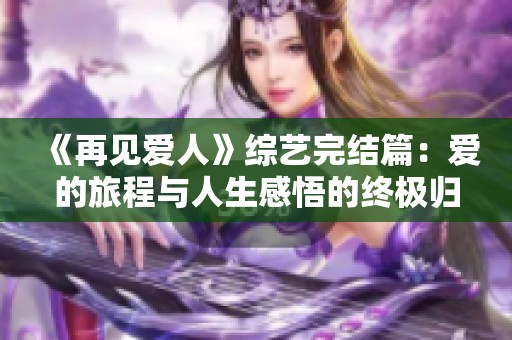 《再见爱人》综艺完结篇：爱的旅程与人生感悟的终极归宿