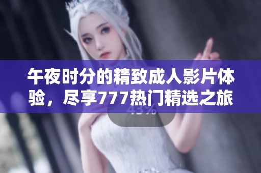 午夜时分的精致成人影片体验，尽享777热门精选之旅