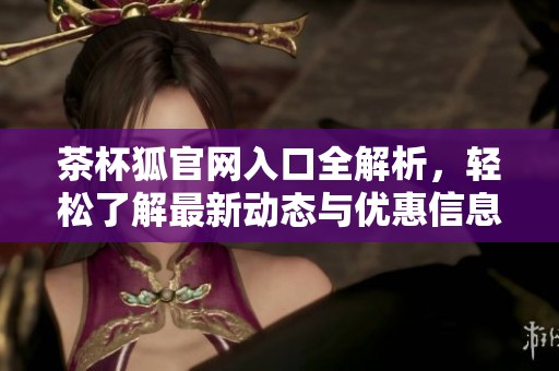 茶杯狐官网入口全解析，轻松了解最新动态与优惠信息