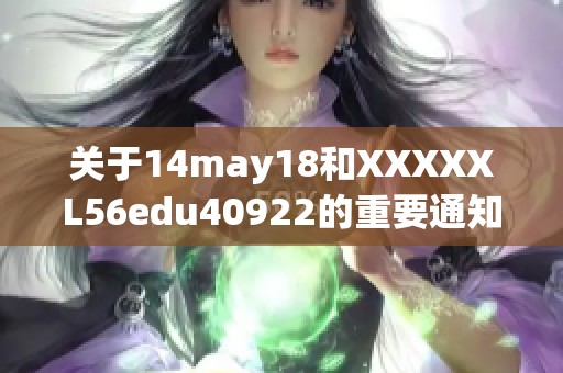 关于14may18和XXXXXL56edu40922的重要通知与更新信息