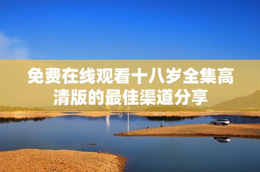 免费在线观看十八岁全集高清版的最佳渠道分享