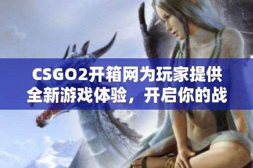 CSGO2开箱网为玩家提供全新游戏体验，开启你的战斗之旅