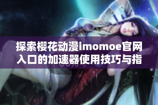 探索樱花动漫imomoe官网入口的加速器使用技巧与指南