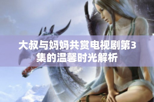 大叔与妈妈共赏电视剧第3集的温馨时光解析
