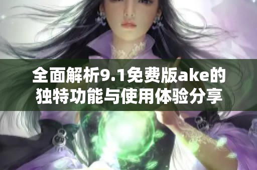 全面解析9.1免费版ake的独特功能与使用体验分享