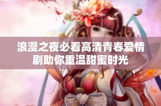 浪漫之夜必看高清青春爱情剧助你重温甜蜜时光