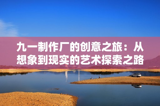 九一制作厂的创意之旅：从想象到现实的艺术探索之路