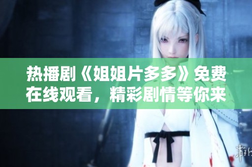 热播剧《姐姐片多多》免费在线观看，精彩剧情等你来追看
