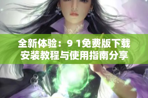 全新体验：9 1免费版下载安装教程与使用指南分享