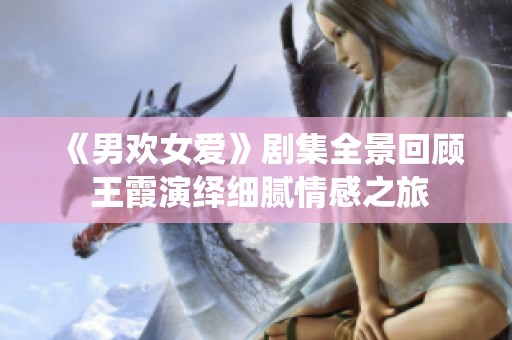 《男欢女爱》剧集全景回顾 王霞演绎细腻情感之旅