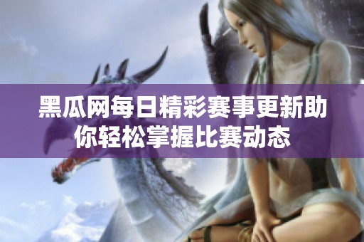 黑瓜网每日精彩赛事更新助你轻松掌握比赛动态