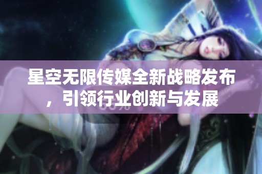 星空无限传媒全新战略发布，引领行业创新与发展