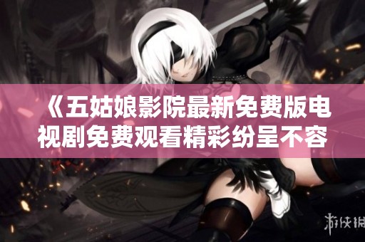《五姑娘影院最新免费版电视剧免费观看精彩纷呈不容错过》