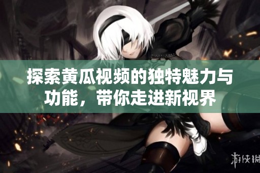 探索黄瓜视频的独特魅力与功能，带你走进新视界