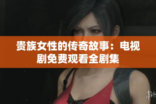 贵族女性的传奇故事：电视剧免费观看全剧集