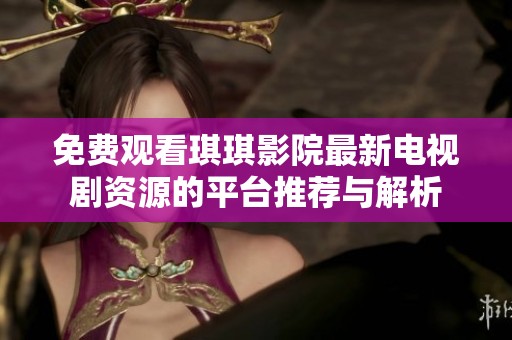 免费观看琪琪影院最新电视剧资源的平台推荐与解析