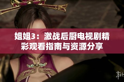 姐姐3：激战后厨电视剧精彩观看指南与资源分享