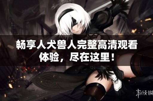 畅享人犬兽人完整高清观看体验，尽在这里！